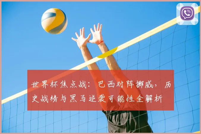 世界杯焦点战:巴西对阵挪威,历史战绩与黑马逆袭可能性全解析