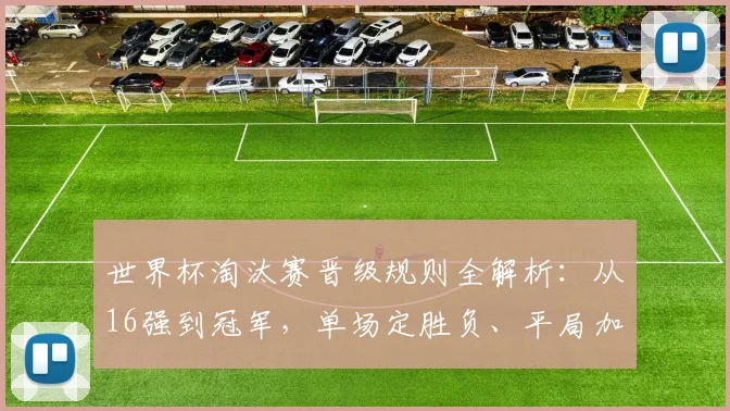 世界杯淘汰赛晋级规则全解析：从16强到冠军，单场定胜负、平局加时点球怎么办？