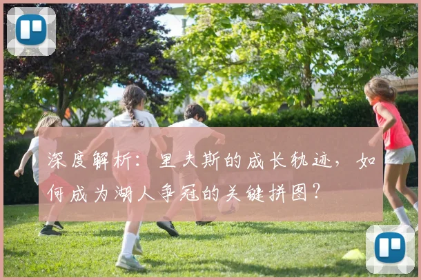 深度解析：里夫斯的成长轨迹，如何成为湖人争冠的关键拼图？