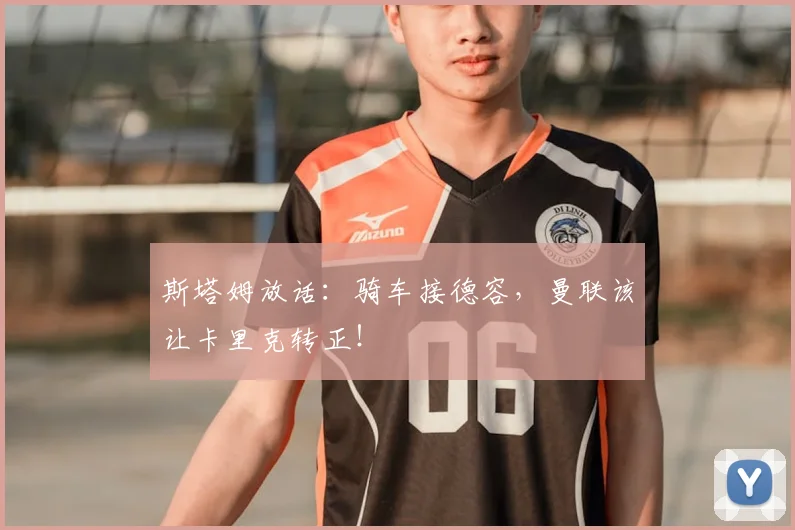斯塔姆放话：骑车接德容，曼联该让卡里克转正！