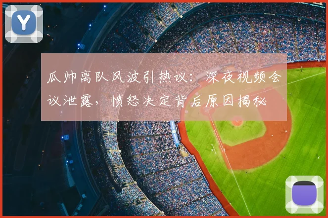瓜帅离队风波引热议:深夜视频会议泄露,愤怒决定背后原因揭秘