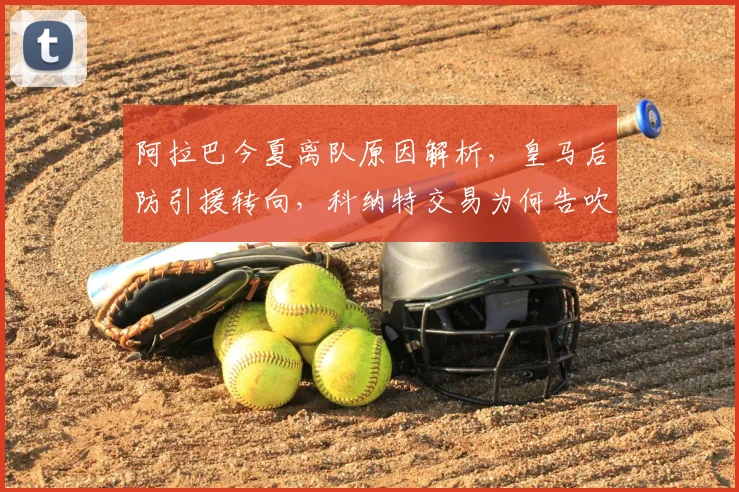 阿拉巴今夏离队原因解析，皇马后防引援转向，科纳特交易为何告吹？