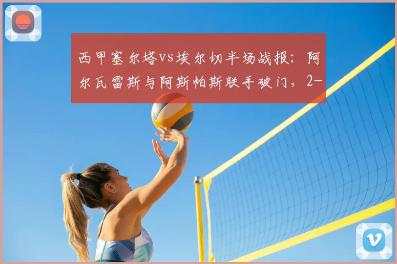 西甲塞尔塔vs埃尔切半场战报:阿尔瓦雷斯与阿斯帕斯联手破门,2-0领先优势明显