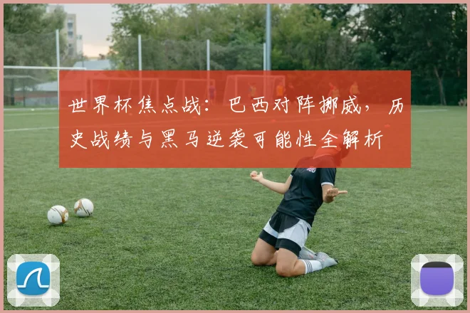 世界杯焦点战：巴西对阵挪威，历史战绩与黑马逆袭可能性全解析