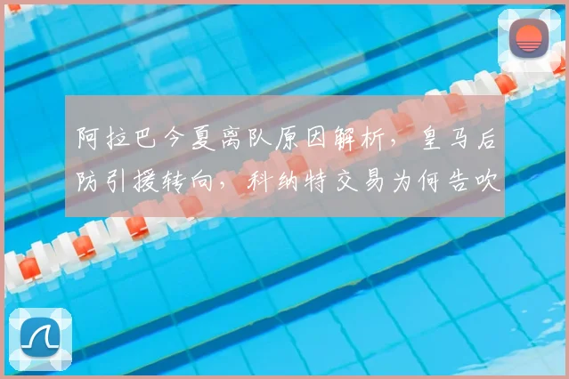 阿拉巴今夏离队原因解析,皇马后防引援转向,科纳特交易为何告吹?