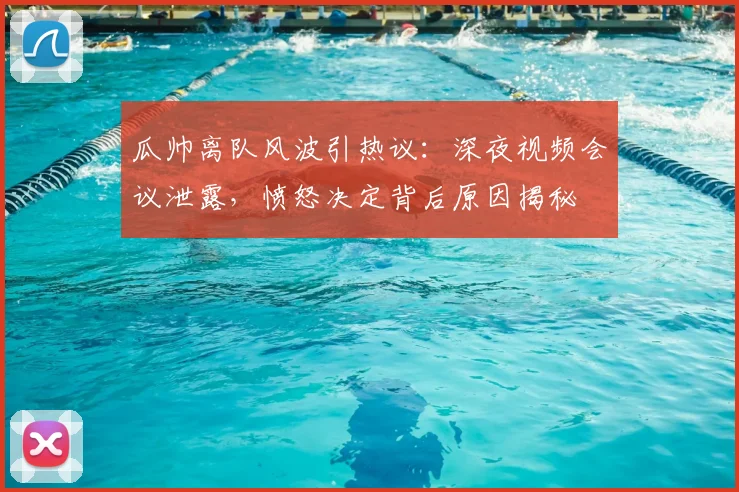瓜帅离队风波引热议：深夜视频会议泄露，愤怒决定背后原因揭秘