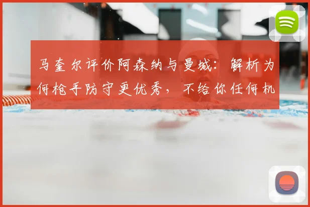 马奎尔评价阿森纳与曼城：解析为何枪手防守更优秀，不给你任何机会
